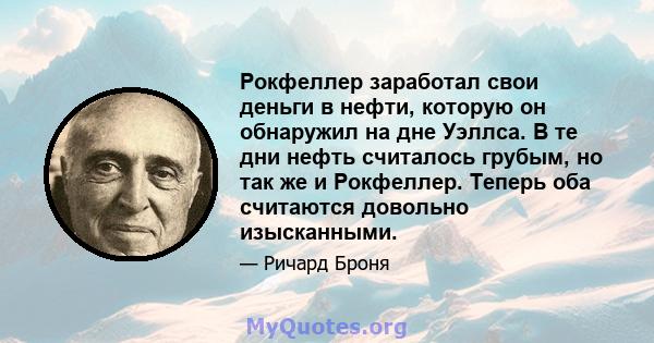 Рокфеллер заработал свои деньги в нефти, которую он обнаружил на дне Уэллса. В те дни нефть считалось грубым, но так же и Рокфеллер. Теперь оба считаются довольно изысканными.