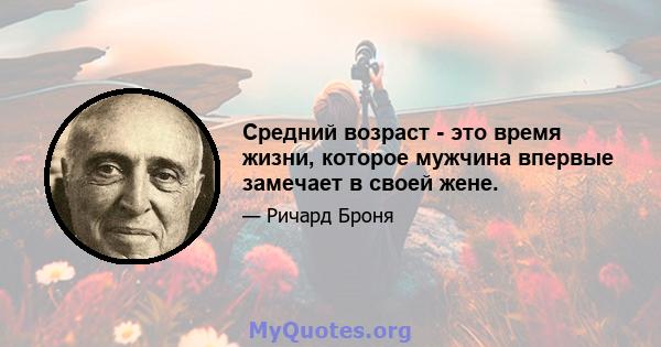 Средний возраст - это время жизни, которое мужчина впервые замечает в своей жене.