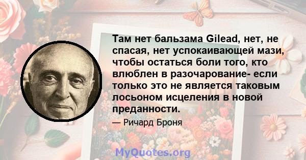 Там нет бальзама Gilead, нет, не спасая, нет успокаивающей мази, чтобы остаться боли того, кто влюблен в разочарование- если только это не является таковым лосьоном исцеления в новой преданности.