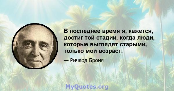 В последнее время я, кажется, достиг той стадии, когда люди, которые выглядят старыми, только мой возраст.