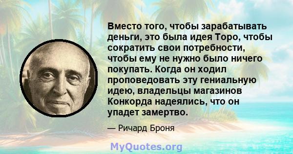 Вместо того, чтобы зарабатывать деньги, это была идея Торо, чтобы сократить свои потребности, чтобы ему не нужно было ничего покупать. Когда он ходил проповедовать эту гениальную идею, владельцы магазинов Конкорда