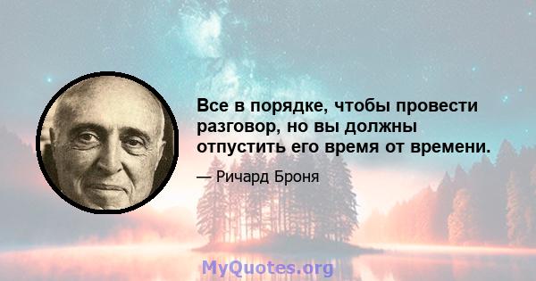 Все в порядке, чтобы провести разговор, но вы должны отпустить его время от времени.