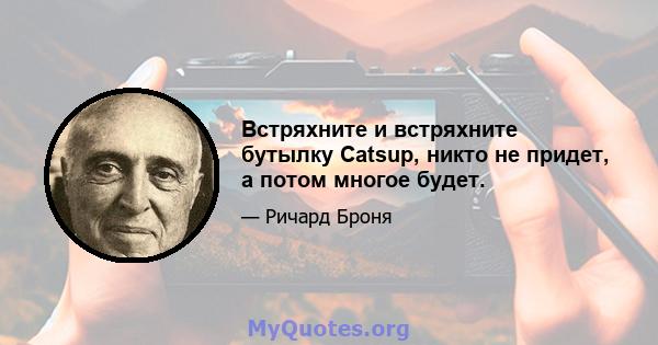 Встряхните и встряхните бутылку Catsup, никто не придет, а потом многое будет.