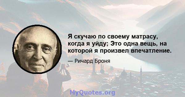 Я скучаю по своему матрасу, когда я уйду; Это одна вещь, на которой я произвел впечатление.