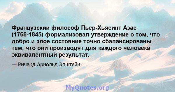 Французский философ Пьер-Хьясинт Азас (1766-1845) формализовал утверждение о том, что добро и злое состояние точно сбалансированы тем, что они производят для каждого человека эквивалентный результат.