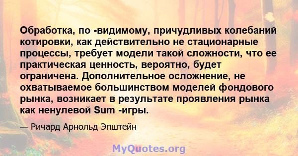 Обработка, по -видимому, причудливых колебаний котировки, как действительно не стационарные процессы, требует модели такой сложности, что ее практическая ценность, вероятно, будет ограничена. Дополнительное осложнение,