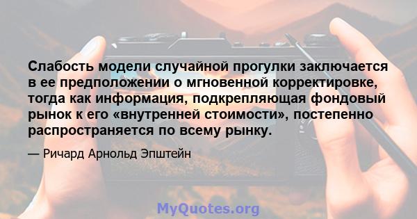 Слабость модели случайной прогулки заключается в ее предположении о мгновенной корректировке, тогда как информация, подкрепляющая фондовый рынок к его «внутренней стоимости», постепенно распространяется по всему рынку.