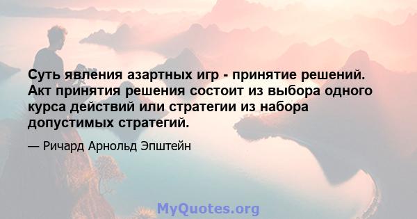 Суть явления азартных игр - принятие решений. Акт принятия решения состоит из выбора одного курса действий или стратегии из набора допустимых стратегий.