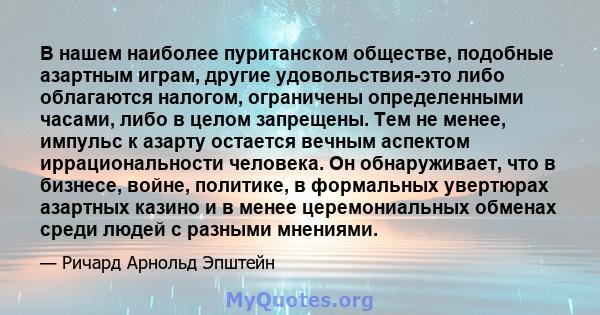 В нашем наиболее пуританском обществе, подобные азартным играм, другие удовольствия-это либо облагаются налогом, ограничены определенными часами, либо в целом запрещены. Тем не менее, импульс к азарту остается вечным