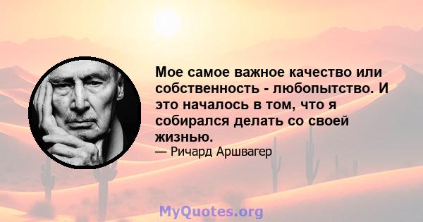 Мое самое важное качество или собственность - любопытство. И это началось в том, что я собирался делать со своей жизнью.