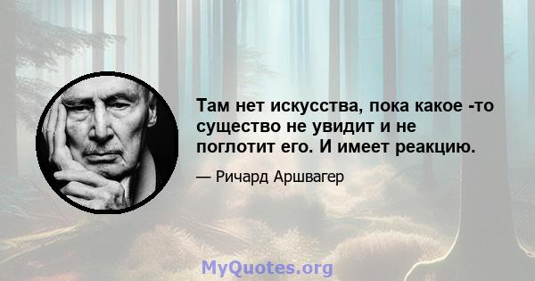 Там нет искусства, пока какое -то существо не увидит и не поглотит его. И имеет реакцию.