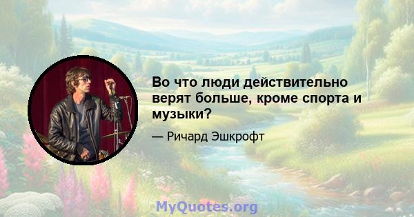 Во что люди действительно верят больше, кроме спорта и музыки?