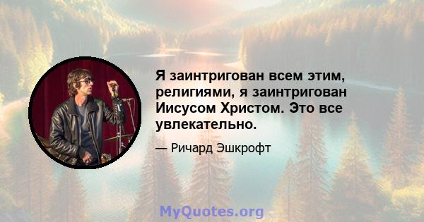 Я заинтригован всем этим, религиями, я заинтригован Иисусом Христом. Это все увлекательно.