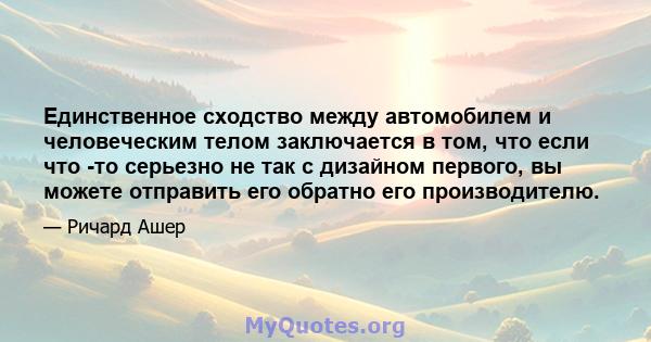 Единственное сходство между автомобилем и человеческим телом заключается в том, что если что -то серьезно не так с дизайном первого, вы можете отправить его обратно его производителю.