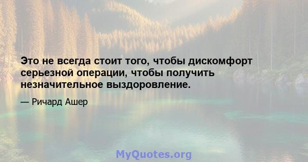 Это не всегда стоит того, чтобы дискомфорт серьезной операции, чтобы получить незначительное выздоровление.