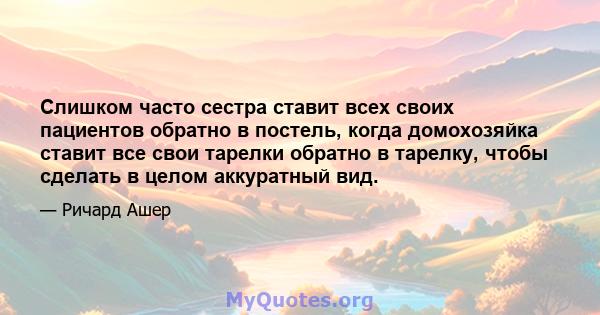 Слишком часто сестра ставит всех своих пациентов обратно в постель, когда домохозяйка ставит все свои тарелки обратно в тарелку, чтобы сделать в целом аккуратный вид.