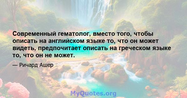 Современный гематолог, вместо того, чтобы описать на английском языке то, что он может видеть, предпочитает описать на греческом языке то, что он не может.