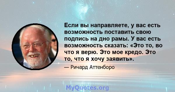 Если вы направляете, у вас есть возможность поставить свою подпись на дно рамы. У вас есть возможность сказать: «Это то, во что я верю. Это мое кредо. Это то, что я хочу заявить».