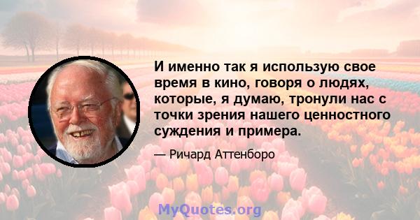 И именно так я использую свое время в кино, говоря о людях, которые, я думаю, тронули нас с точки зрения нашего ценностного суждения и примера.