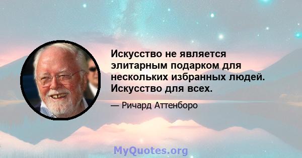 Искусство не является элитарным подарком для нескольких избранных людей. Искусство для всех.