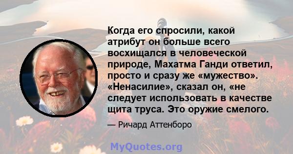 Когда его спросили, какой атрибут он больше всего восхищался в человеческой природе, Махатма Ганди ответил, просто и сразу же «мужество». «Ненасилие», сказал он, «не следует использовать в качестве щита труса. Это