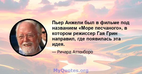 Пьер Анжели был в фильме под названием «Море песчаного», в котором режиссер Гая Грин направил, где появилась эта идея.