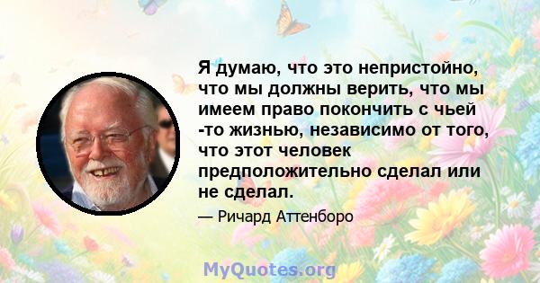 Я думаю, что это непристойно, что мы должны верить, что мы имеем право покончить с чьей -то жизнью, независимо от того, что этот человек предположительно сделал или не сделал.