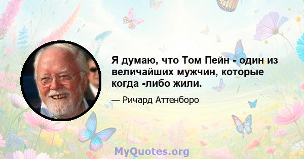 Я думаю, что Том Пейн - один из величайших мужчин, которые когда -либо жили.