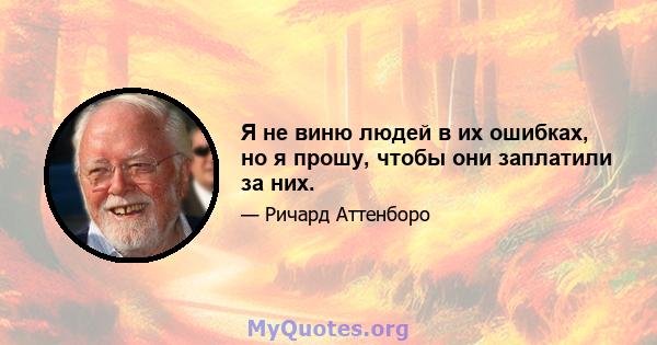 Я не виню людей в их ошибках, но я прошу, чтобы они заплатили за них.