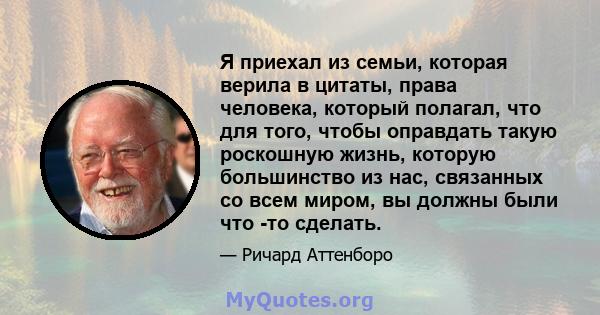 Я приехал из семьи, которая верила в цитаты, права человека, который полагал, что для того, чтобы оправдать такую ​​роскошную жизнь, которую большинство из нас, связанных со всем миром, вы должны были что -то сделать.