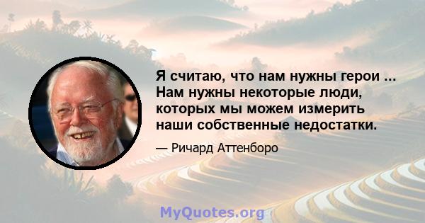 Я считаю, что нам нужны герои ... Нам нужны некоторые люди, которых мы можем измерить наши собственные недостатки.