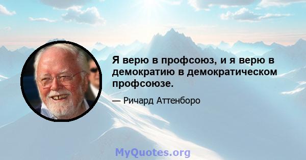 Я верю в профсоюз, и я верю в демократию в демократическом профсоюзе.