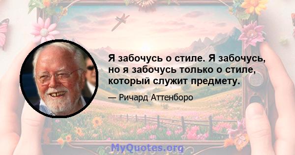 Я забочусь о стиле. Я забочусь, но я забочусь только о стиле, который служит предмету.