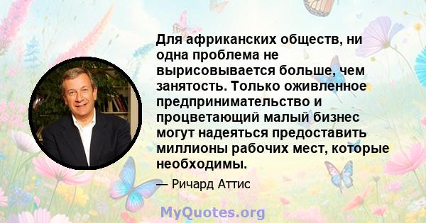 Для африканских обществ, ни одна проблема не вырисовывается больше, чем занятость. Только оживленное предпринимательство и процветающий малый бизнес могут надеяться предоставить миллионы рабочих мест, которые необходимы.