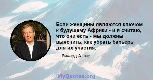 Если женщины являются ключом к будущему Африки - и я считаю, что они есть - мы должны выяснить, как убрать барьеры для их участия.