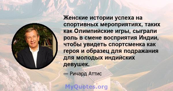 Женские истории успеха на спортивных мероприятиях, таких как Олимпийские игры, сыграли роль в смене восприятия Индии, чтобы увидеть спортсменка как героя и образец для подражания для молодых индийских девушек.