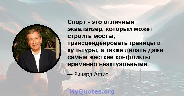 Спорт - это отличный эквалайзер, который может строить мосты, трансценденровать границы и культуры, а также делать даже самые жесткие конфликты временно неактуальными.