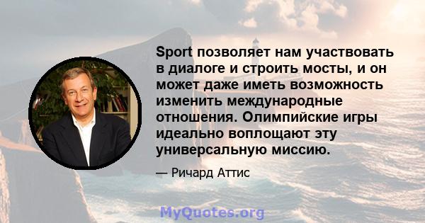 Sport позволяет нам участвовать в диалоге и строить мосты, и он может даже иметь возможность изменить международные отношения. Олимпийские игры идеально воплощают эту универсальную миссию.