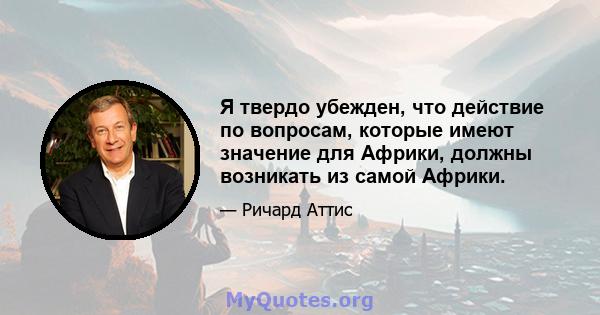 Я твердо убежден, что действие по вопросам, которые имеют значение для Африки, должны возникать из самой Африки.