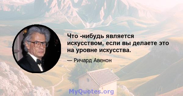 Что -нибудь является искусством, если вы делаете это на уровне искусства.