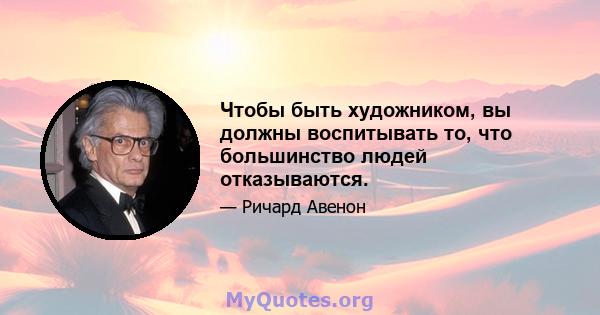 Чтобы быть художником, вы должны воспитывать то, что большинство людей отказываются.