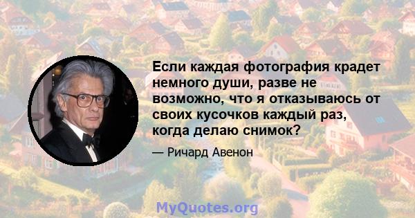 Если каждая фотография крадет немного души, разве не возможно, что я отказываюсь от своих кусочков каждый раз, когда делаю снимок?