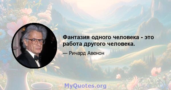 Фантазия одного человека - это работа другого человека.