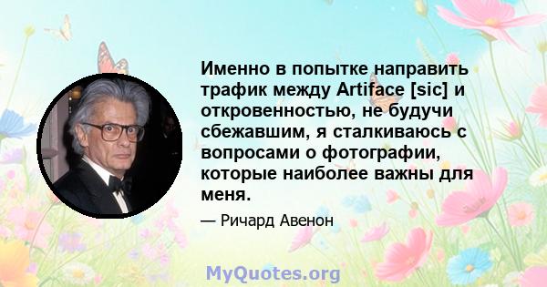 Именно в попытке направить трафик между Artiface [sic] и откровенностью, не будучи сбежавшим, я сталкиваюсь с вопросами о фотографии, которые наиболее важны для меня.