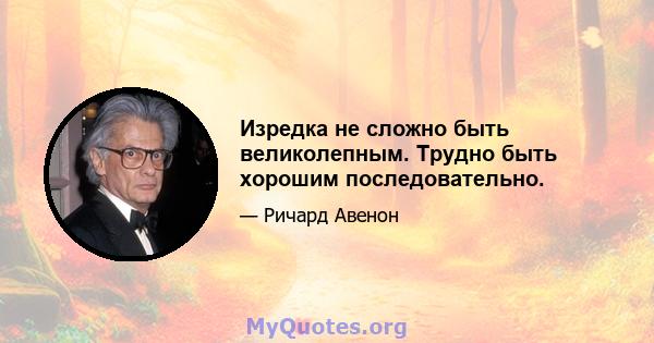 Изредка не сложно быть великолепным. Трудно быть хорошим последовательно.