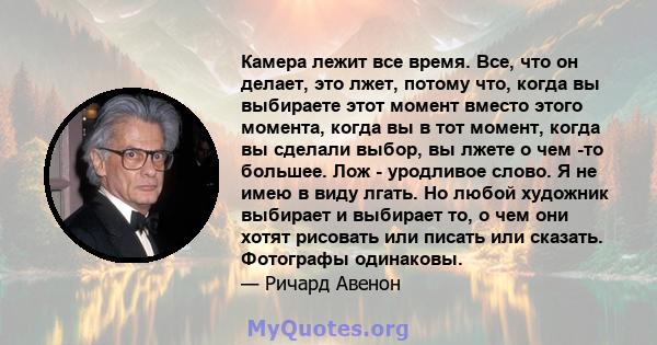 Камера лежит все время. Все, что он делает, это лжет, потому что, когда вы выбираете этот момент вместо этого момента, когда вы в тот момент, когда вы сделали выбор, вы лжете о чем -то большее. Лож - уродливое слово. Я