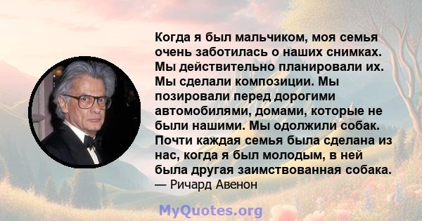 Когда я был мальчиком, моя семья очень заботилась о наших снимках. Мы действительно планировали их. Мы сделали композиции. Мы позировали перед дорогими автомобилями, домами, которые не были нашими. Мы одолжили собак.