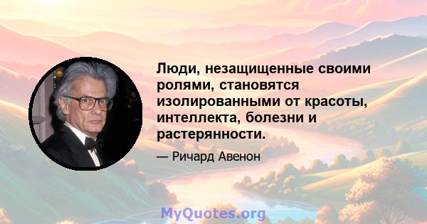 Люди, незащищенные своими ролями, становятся изолированными от красоты, интеллекта, болезни и растерянности.