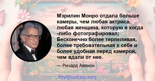 Мэрилин Монро отдала больше камеры, чем любая актриса, любая женщина, которую я когда -либо фотографировал; Бесконечно более терпеливая, более требовательная к себе и более удобная перед камерой, чем вдали от нее.