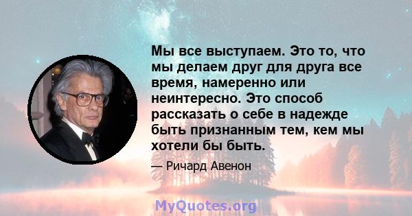 Мы все выступаем. Это то, что мы делаем друг для друга все время, намеренно или неинтересно. Это способ рассказать о себе в надежде быть признанным тем, кем мы хотели бы быть.